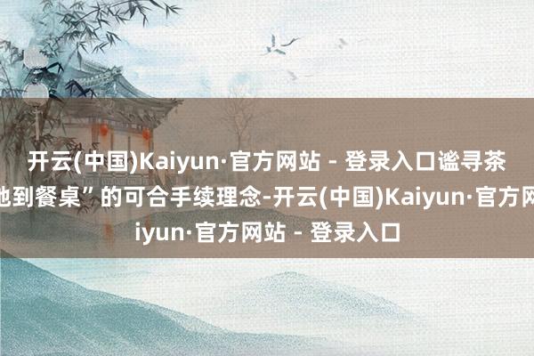 开云(中国)Kaiyun·官方网站 - 登录入口谧寻茶楼凭借“从产地到餐桌”的可合手续理念-开云(中国)Kaiyun·官方网站 - 登录入口