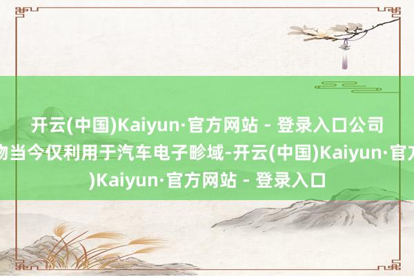 开云(中国)Kaiyun·官方网站 - 登录入口公司的毫米波雷达产物当今仅利用于汽车电子畛域-开云(中国)Kaiyun·官方网站 - 登录入口