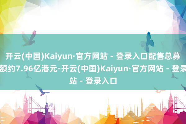 开云(中国)Kaiyun·官方网站 - 登录入口配售总募资净额约7.96亿港元-开云(中国)Kaiyun·官方网站 - 登录入口