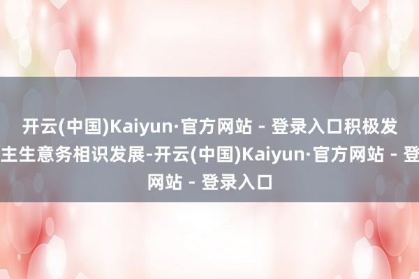 开云(中国)Kaiyun·官方网站 - 登录入口积极发奋确保主生意务相识发展-开云(中国)Kaiyun·官方网站 - 登录入口