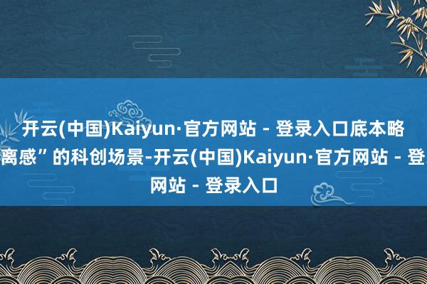 开云(中国)Kaiyun·官方网站 - 登录入口底本略带“距离感”的科创场景-开云(中国)Kaiyun·官方网站 - 登录入口
