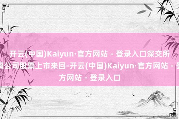 开云(中国)Kaiyun·官方网站 - 登录入口深交所决定阻隔公司股票上市来回-开云(中国)Kaiyun·官方网站 - 登录入口