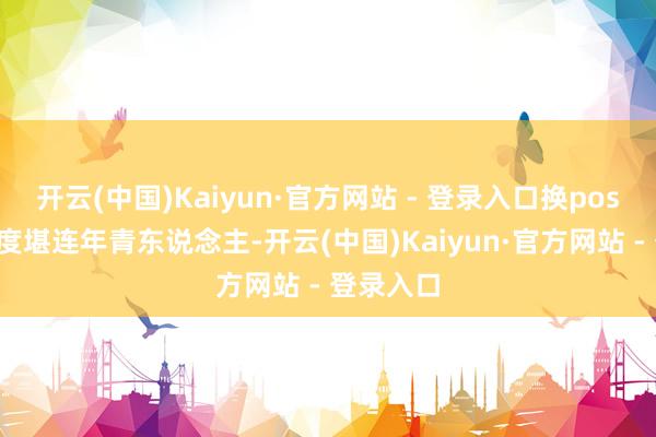 开云(中国)Kaiyun·官方网站 - 登录入口换pose的纯真度堪连年青东说念主-开云(中国)Kaiyun·官方网站 - 登录入口