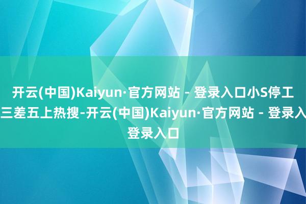 开云(中国)Kaiyun·官方网站 - 登录入口小S停工隔三差五上热搜-开云(中国)Kaiyun·官方网站 - 登录入口