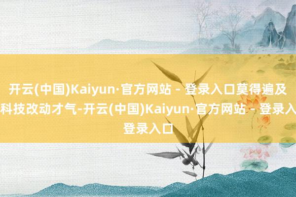 开云(中国)Kaiyun·官方网站 - 登录入口莫得遍及的科技改动才气-开云(中国)Kaiyun·官方网站 - 登录入口