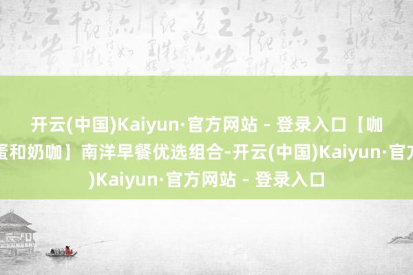 开云(中国)Kaiyun·官方网站 - 登录入口【咖椰牛油、半熟鸡蛋和奶咖】南洋早餐优选组合-开云(中国)Kaiyun·官方网站 - 登录入口