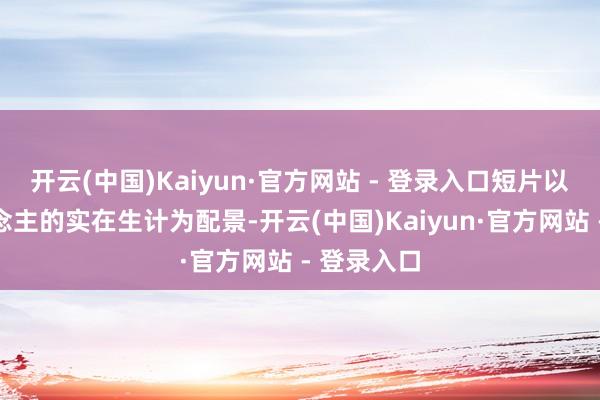 开云(中国)Kaiyun·官方网站 - 登录入口短片以电影东说念主的实在生计为配景-开云(中国)Kaiyun·官方网站 - 登录入口