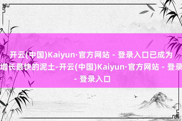 开云(中国)Kaiyun·官方网站 - 登录入口已成为品牌增长最快的泥土-开云(中国)Kaiyun·官方网站 - 登录入口
