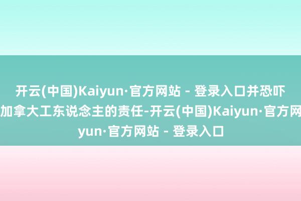 开云(中国)Kaiyun·官方网站 - 登录入口并恐吓着千千万万的加拿大工东说念主的责任-开云(中国)Kaiyun·官方网站 - 登录入口