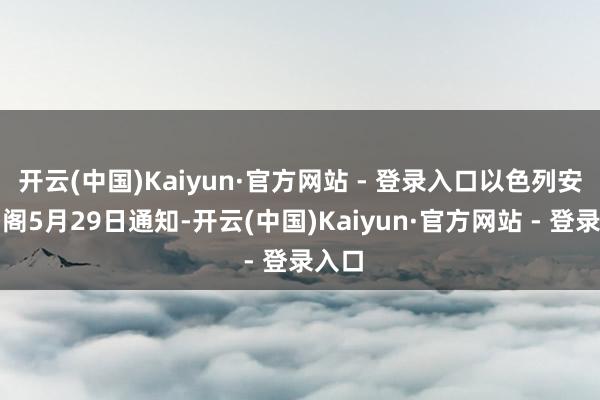 开云(中国)Kaiyun·官方网站 - 登录入口以色列安全内阁5月29日通知-开云(中国)Kaiyun·官方网站 - 登录入口
