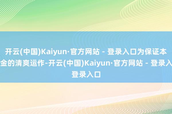 开云(中国)Kaiyun·官方网站 - 登录入口为保证本基金的清爽运作-开云(中国)Kaiyun·官方网站 - 登录入口