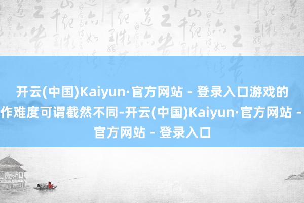开云(中国)Kaiyun·官方网站 - 登录入口游戏的体验与制作难度可谓截然不同-开云(中国)Kaiyun·官方网站 - 登录入口