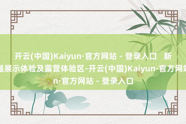 开云(中国)Kaiyun·官方网站 - 登录入口   新能源汽车主题展示体验及露营体验区-开云(中国)Kaiyun·官方网站 - 登录入口