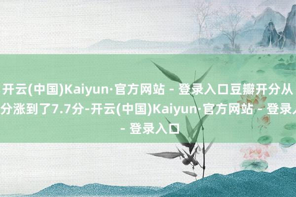 开云(中国)Kaiyun·官方网站 - 登录入口豆瓣开分从7.6分涨到了7.7分-开云(中国)Kaiyun·官方网站 - 登录入口