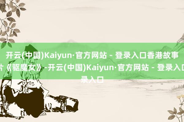 开云(中国)Kaiyun·官方网站 - 登录入口香港故事片《驱魔女》-开云(中国)Kaiyun·官方网站 - 登录入口