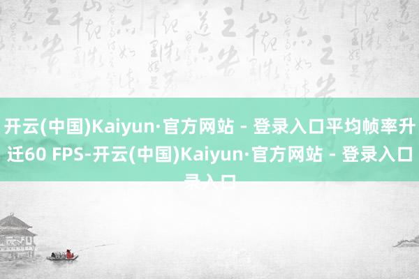 开云(中国)Kaiyun·官方网站 - 登录入口平均帧率升迁60 FPS-开云(中国)Kaiyun·官方网站 - 登录入口