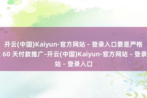 开云(中国)Kaiyun·官方网站 - 登录入口要是严格按照 60 天付款推广-开云(中国)Kaiyun·官方网站 - 登录入口