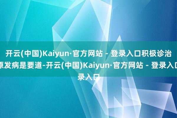 开云(中国)Kaiyun·官方网站 - 登录入口积极诊治原发病是要道-开云(中国)Kaiyun·官方网站 - 登录入口