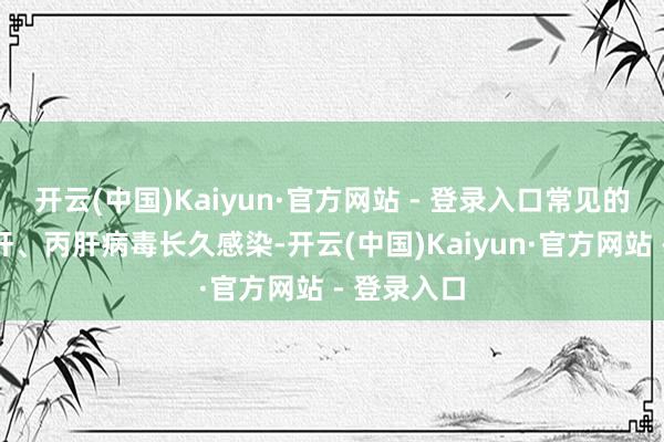 开云(中国)Kaiyun·官方网站 - 登录入口常见的病因如乙肝、丙肝病毒长久感染-开云(中国)Kaiyun·官方网站 - 登录入口