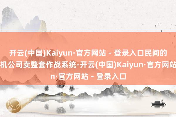 开云(中国)Kaiyun·官方网站 - 登录入口民间的无东说念主机公司卖整套作战系统-开云(中国)Kaiyun·官方网站 - 登录入口