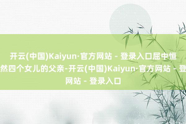开云(中国)Kaiyun·官方网站 - 登录入口屈中恒我方亦然四个女儿的父亲-开云(中国)Kaiyun·官方网站 - 登录入口