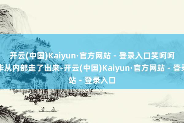 开云(中国)Kaiyun·官方网站 - 登录入口笑呵呵的晓华从内部走了出来-开云(中国)Kaiyun·官方网站 - 登录入口