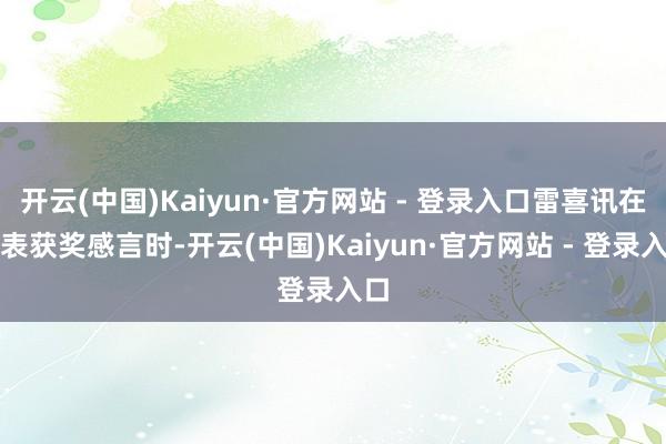 开云(中国)Kaiyun·官方网站 - 登录入口雷喜讯在发表获奖感言时-开云(中国)Kaiyun·官方网站 - 登录入口