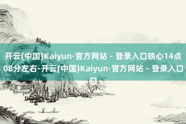 开云(中国)Kaiyun·官方网站 - 登录入口铁心14点08分左右-开云(中国)Kaiyun·官方网站 - 登录入口