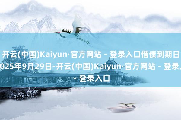 开云(中国)Kaiyun·官方网站 - 登录入口借债到期日为2025年9月29日-开云(中国)Kaiyun·官方网站 - 登录入口
