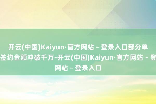 开云(中国)Kaiyun·官方网站 - 登录入口部分单个条约签约金额冲破千万-开云(中国)Kaiyun·官方网站 - 登录入口