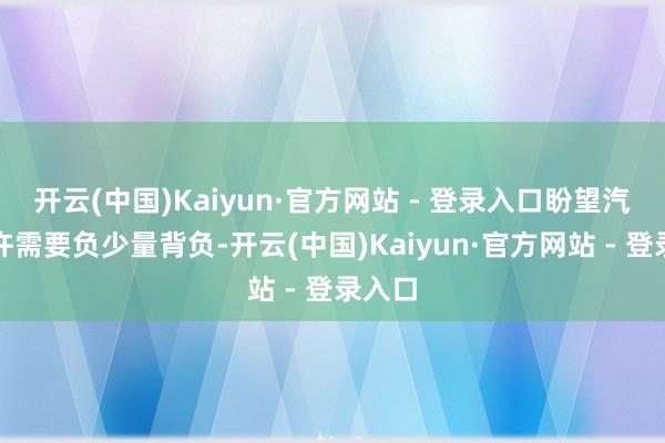 开云(中国)Kaiyun·官方网站 - 登录入口盼望汽车些许需要负少量背负-开云(中国)Kaiyun·官方网站 - 登录入口