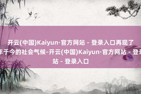开云(中国)Kaiyun·官方网站 - 登录入口再现了千禧年于今的社会气候-开云(中国)Kaiyun·官方网站 - 登录入口