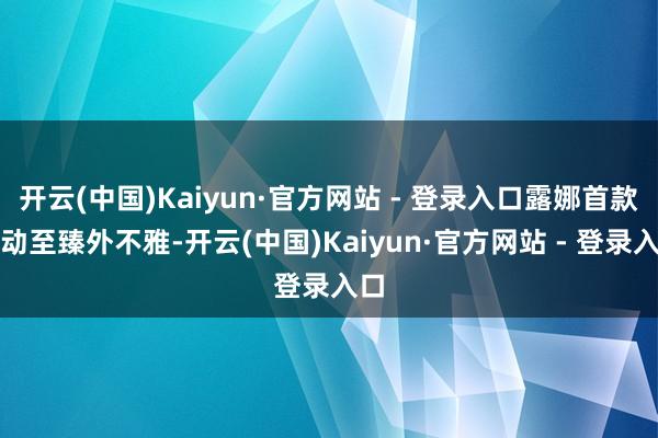 开云(中国)Kaiyun·官方网站 - 登录入口露娜首款联动至臻外不雅-开云(中国)Kaiyun·官方网站 - 登录入口
