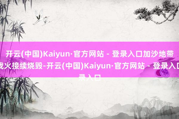 开云(中国)Kaiyun·官方网站 - 登录入口加沙地带战火接续烧毁-开云(中国)Kaiyun·官方网站 - 登录入口