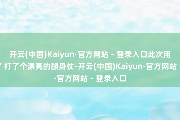 开云(中国)Kaiyun·官方网站 - 登录入口此次用＂南宫砚＂打了个漂亮的翻身仗-开云(中国)Kaiyun·官方网站 - 登录入口