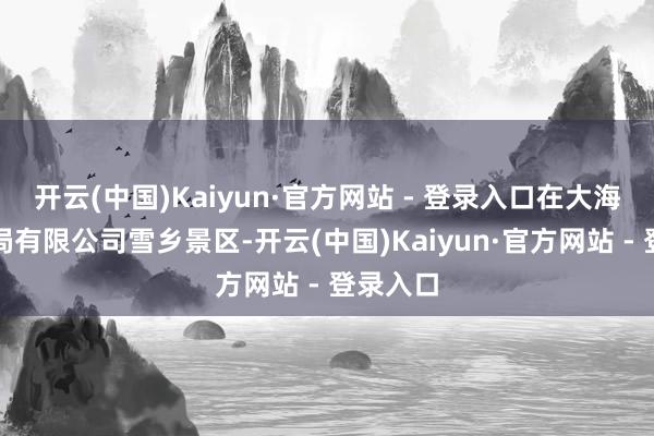 开云(中国)Kaiyun·官方网站 - 登录入口在大海林林业局有限公司雪乡景区-开云(中国)Kaiyun·官方网站 - 登录入口