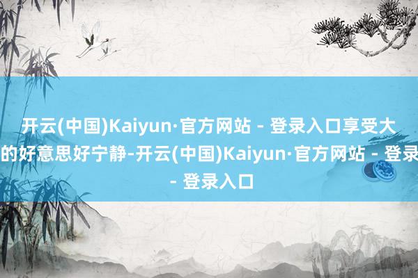 开云(中国)Kaiyun·官方网站 - 登录入口享受大当然的好意思好宁静-开云(中国)Kaiyun·官方网站 - 登录入口