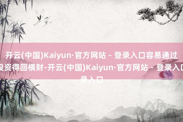 开云(中国)Kaiyun·官方网站 - 登录入口容易通过投资得回横财-开云(中国)Kaiyun·官方网站 - 登录入口