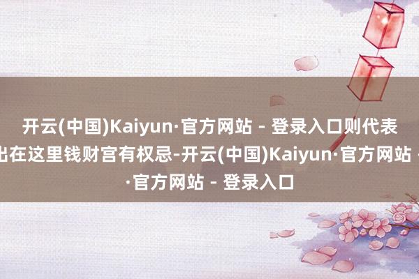 开云(中国)Kaiyun·官方网站 - 登录入口则代表问题容易出在这里钱财宫有权忌-开云(中国)Kaiyun·官方网站 - 登录入口