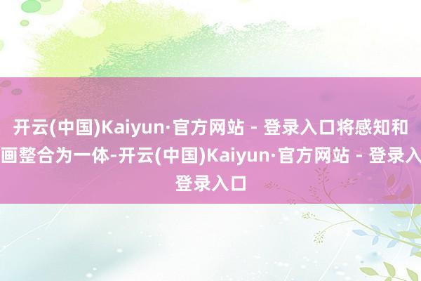 开云(中国)Kaiyun·官方网站 - 登录入口将感知和筹画整合为一体-开云(中国)Kaiyun·官方网站 - 登录入口