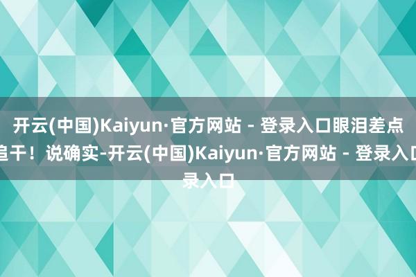开云(中国)Kaiyun·官方网站 - 登录入口眼泪差点追干！说确实-开云(中国)Kaiyun·官方网站 - 登录入口