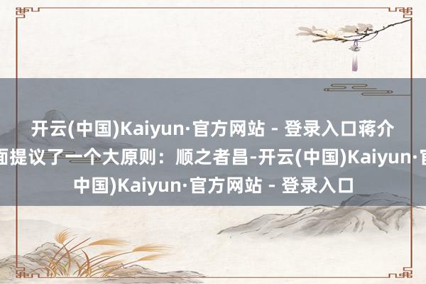 开云(中国)Kaiyun·官方网站 - 登录入口蒋介石在用东说念主方面提议了一个大原则：顺之者昌-开云(中国)Kaiyun·官方网站 - 登录入口