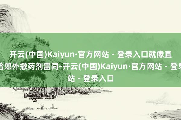 开云(中国)Kaiyun·官方网站 - 登录入口就像直升机给郊外撒药剂雷同-开云(中国)Kaiyun·官方网站 - 登录入口