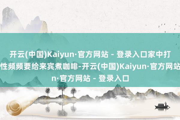 开云(中国)Kaiyun·官方网站 - 登录入口家中打扮多礼的女性频频要给来宾煮咖啡-开云(中国)Kaiyun·官方网站 - 登录入口