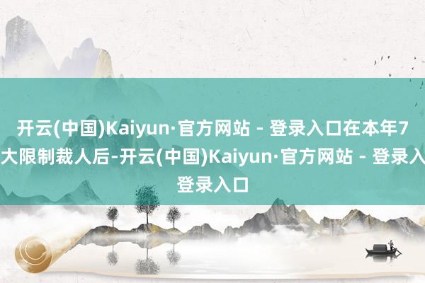 开云(中国)Kaiyun·官方网站 - 登录入口在本年7月大限制裁人后-开云(中国)Kaiyun·官方网站 - 登录入口