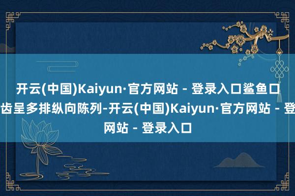 开云(中国)Kaiyun·官方网站 - 登录入口鲨鱼口腔内牙齿呈多排纵向陈列-开云(中国)Kaiyun·官方网站 - 登录入口