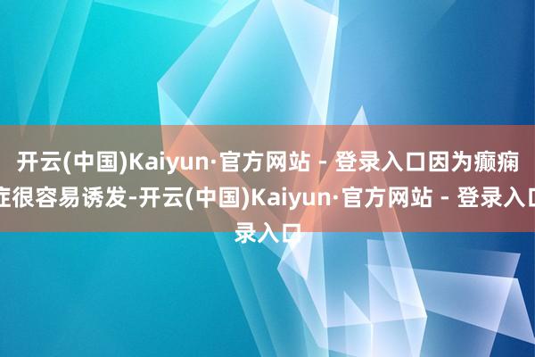 开云(中国)Kaiyun·官方网站 - 登录入口因为癫痫症很容易诱发-开云(中国)Kaiyun·官方网站 - 登录入口