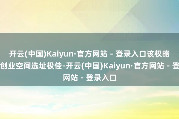 开云(中国)Kaiyun·官方网站 - 登录入口该权略的首批创业空间选址极佳-开云(中国)Kaiyun·官方网站 - 登录入口