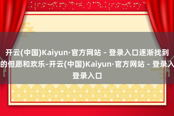 开云(中国)Kaiyun·官方网站 - 登录入口逐渐找到新的但愿和欢乐-开云(中国)Kaiyun·官方网站 - 登录入口