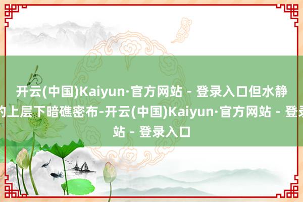 开云(中国)Kaiyun·官方网站 - 登录入口但水静无波的上层下暗礁密布-开云(中国)Kaiyun·官方网站 - 登录入口